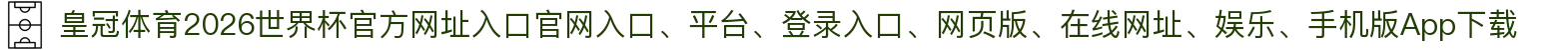 皇冠体育-点击进入_2026世界杯官方网址入口